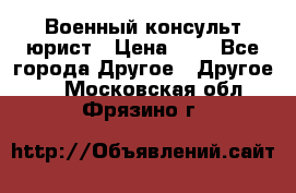 Военный консульт юрист › Цена ­ 1 - Все города Другое » Другое   . Московская обл.,Фрязино г.